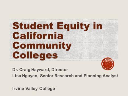 Student Equity in California Community Colleges Dr. Craig Hayward, Director Lisa Nguyen, Senior Research and Planning Analyst Irvine Valley College.
