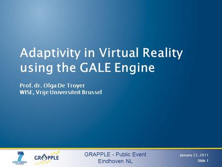 GRAPPLE - Public Event Eindhoven NL January 22, 2011 Slide 1 Adaptivity in Virtual Reality using the GALE Engine Prof. dr. Olga De Troyer WISE, Vrije Universiteit.