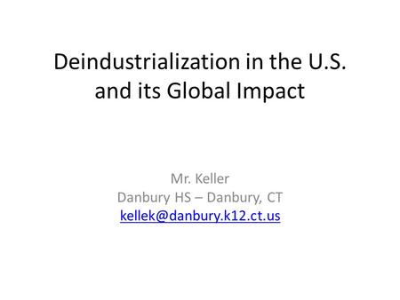 Deindustrialization in the U.S. and its Global Impact Mr. Keller Danbury HS – Danbury, CT