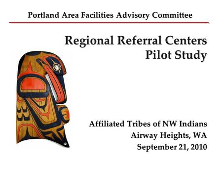 Regional Referral Centers Pilot Study Affiliated Tribes of NW Indians Airway Heights, WA September 21, 2010 Portland Area Facilities Advisory Committee.