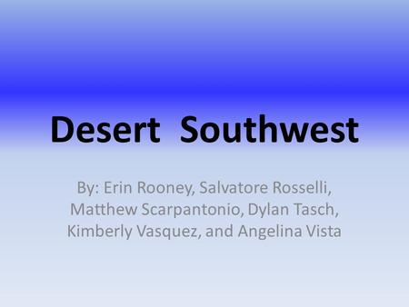 Desert Southwest By: Erin Rooney, Salvatore Rosselli, Matthew Scarpantonio, Dylan Tasch, Kimberly Vasquez, and Angelina Vista.