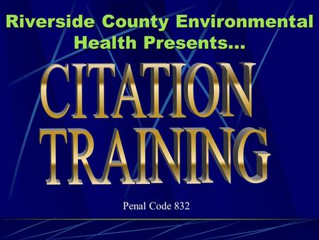 Riverside County Environmental Health Presents... Penal Code 832.