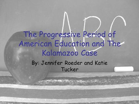 The Progressive Period of American Education and The Kalamazoo Case By: Jennifer Roeder and Katie Tucker.