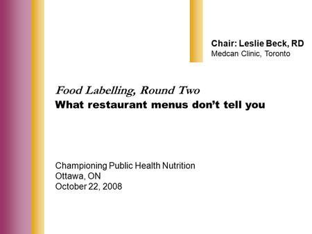 Food Labelling, Round Two What restaurant menus don’t tell you Championing Public Health Nutrition Ottawa, ON October 22, 2008 Chair: Leslie Beck, RD Medcan.