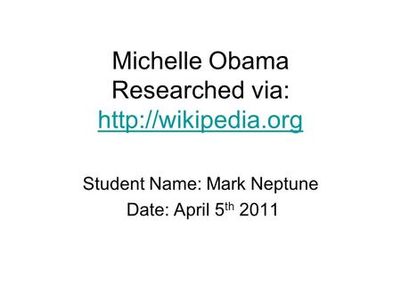 Michelle Obama Researched via:   Student Name: Mark Neptune Date: April 5 th 2011.