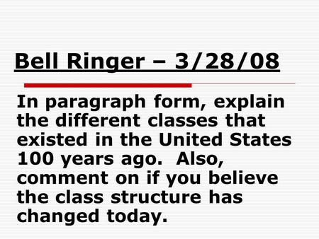 Bell Ringer – 3/28/08 In paragraph form, explain the different classes that existed in the United States 100 years ago. Also, comment on if you believe.