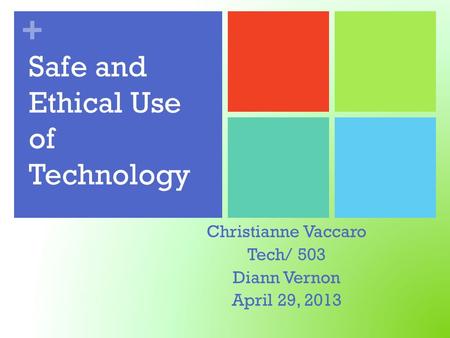 + Safe and Ethical Use of Technology Christianne Vaccaro Tech/ 503 Diann Vernon April 29, 2013.