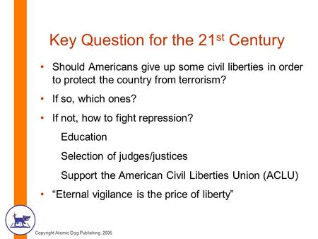 Copyright Atomic Dog Publishing, 2006 Key Question for the 21 st Century Should Americans give up some civil liberties in order to protect the country.