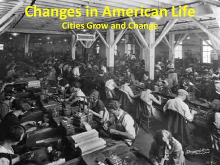 Changes in American Life Cities Grow and Change. 1. How did the Industrial Revolution change where Americans worked? The Industrial Revolution changed.
