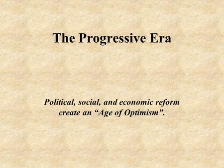 The Progressive Era Political, social, and economic reform create an “Age of Optimism”.