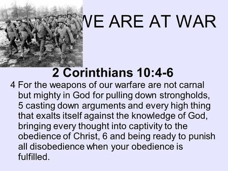 WE ARE AT WAR 2 Corinthians 10:4-6 4 For the weapons of our warfare are not carnal but mighty in God for pulling down strongholds, 5 casting down arguments.