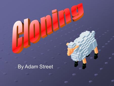 By Adam Street. What is Cloning? Cloning is when the genes from a living organism are copied into an unborn organism. If the cloned organism has identical.
