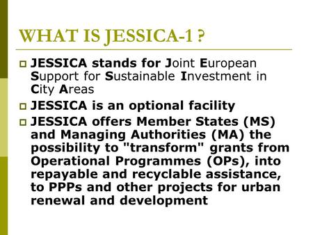 WHAT IS JESSICA-1 ?  JESSICA stands for Joint European Support for Sustainable Investment in City Areas  JESSICA is an optional facility  JESSICA offers.