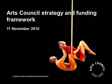 Arts Council strategy and funding framework 11 November 2010 Ockham’s Razor performing Memento Mori.