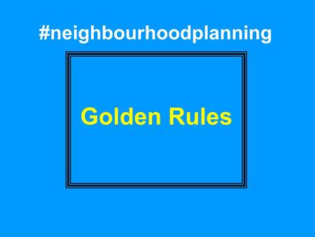 #neighbourhoodplanning Golden Rules. First Golden Rule PLAN POSITIVELY “Planning must be a creative exercise in finding ways to enhance and improve the.