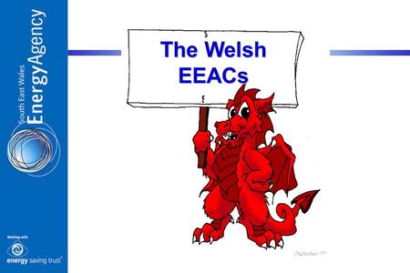 The Welsh EEACs. South East Mid & South West North 1.1 Million Homes 22 Local Authorities 8,019 Sq Miles The Three EEACs.