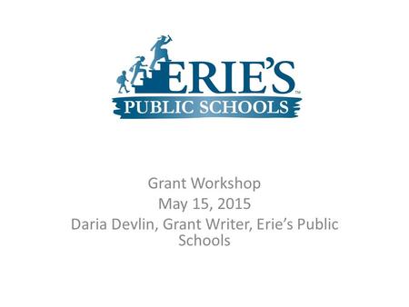 Grant Workshop May 15, 2015 Daria Devlin, Grant Writer, Erie’s Public Schools.