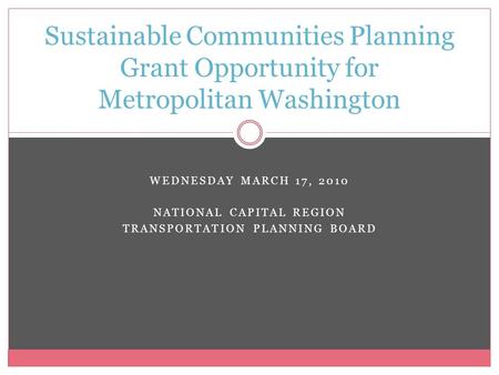 WEDNESDAY MARCH 17, 2010 NATIONAL CAPITAL REGION TRANSPORTATION PLANNING BOARD Sustainable Communities Planning Grant Opportunity for Metropolitan Washington.