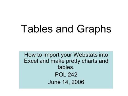 Tables and Graphs How to import your Webstats into Excel and make pretty charts and tables. POL 242 June 14, 2006.