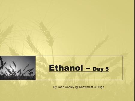 Ethanol – Day 5 By John Snowcrest Jr. High.