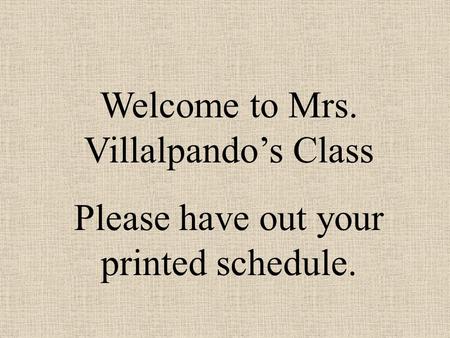 Welcome to Mrs. Villalpando’s Class Please have out your printed schedule.