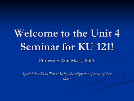 Welcome to the Unit 4 Seminar for KU 121! Professor: Ann Meek, PhD. Special thanks to Teresa Kelly, the originator of some of these slides.