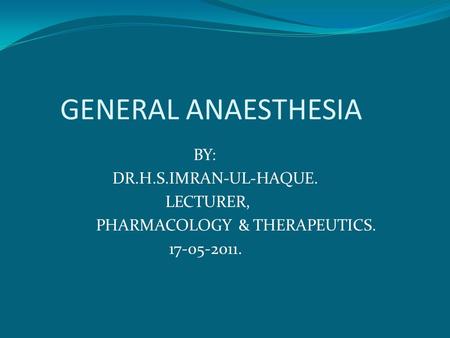 GENERAL ANAESTHESIA BY: DR.H.S.IMRAN-UL-HAQUE. LECTURER, PHARMACOLOGY & THERAPEUTICS. 17-05-2011.