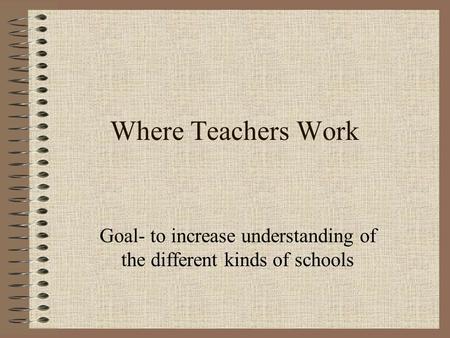 Where Teachers Work Goal- to increase understanding of the different kinds of schools.
