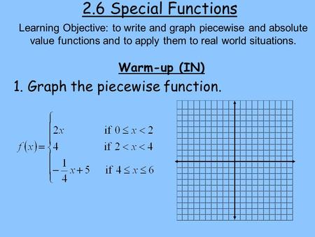 2.6 Special Functions Warm-up (IN) Learning Objective: to write and graph piecewise and absolute value functions and to apply them to real world situations.