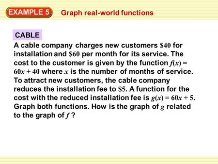 EXAMPLE 5 Graph real-world functions CABLE A cable company charges new customers $40 for installation and $60 per month for its service. The cost to the.