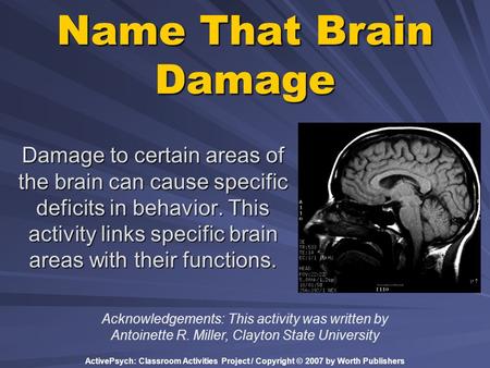 ActivePsych: Classroom Activities Project / Copyright © 2007 by Worth Publishers Name That Brain Damage Damage to certain areas of the brain can cause.