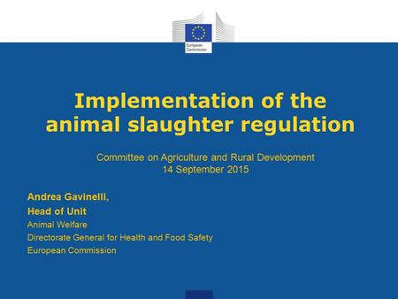 Implementation of the animal slaughter regulation Andrea Gavinelli, Head of Unit Animal Welfare Directorate General for Health and Food Safety European.
