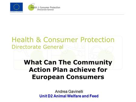 Health & Consumer Protection Directorate General What Can The Community Action Plan achieve for European Consumers Andrea Gavinelli Unit D2 Animal Welfare.