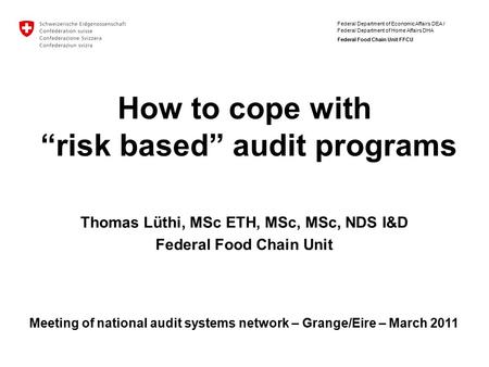 Federal Department of Economic Affairs DEA / Federal Department of Home Affairs DHA Federal Food Chain Unit FFCU How to cope with “risk based” audit programs.