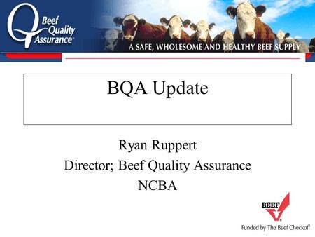 BQA Update Ryan Ruppert Director; Beef Quality Assurance NCBA.