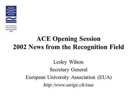 ACE Opening Session 2002 News from the Recognition Field Lesley Wilson Secretary General European University Association (EUA)