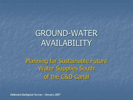 GROUND-WATER AVAILABILITY Planning for Sustainable Future Water Supplies South of the C&D Canal Delaware Geological Survey – January 2007.