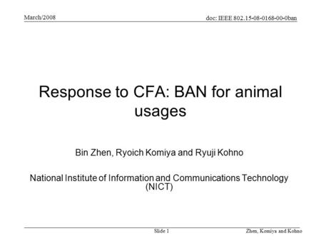 Doc: IEEE 802.15-08-0168-00-0ban March/2008 Zhen, Komiya and KohnoSlide 1 Response to CFA: BAN for animal usages Bin Zhen, Ryoich Komiya and Ryuji Kohno.