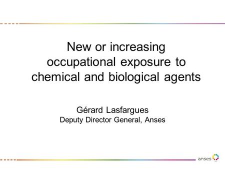 New or increasing occupational exposure to chemical and biological agents Gérard Lasfargues Deputy Director General, Anses.