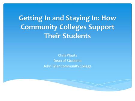 Getting In and Staying In: How Community Colleges Support Their Students Chris Pfautz Dean of Students John Tyler Community College.