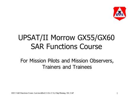 1 GX55 SAR Functions Course Last modified 21-Oct-15 by Chip Fleming, SM, CAP UPSAT/II Morrow GX55/GX60 SAR Functions Course For Mission Pilots and Mission.