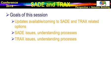  Goals of this session  Updates available/coming to SADE and TRAX related options  SADE issues, understanding processes  TRAX issues, understanding.