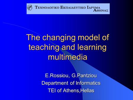 The changing model of teaching and learning multimedia E.Rossiou, G.Pantziou Department of Informatics TEI of Athens,Hellas.