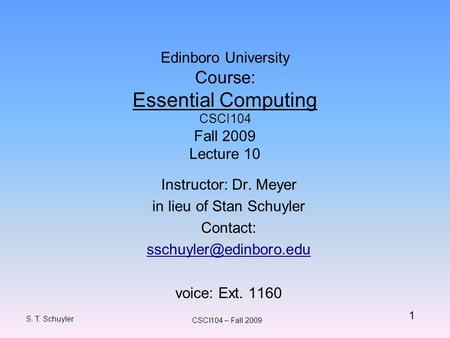1 S. T. Schuyler CSCI104 – Fall 2009 Edinboro University Course: Essential Computing CSCI104 Fall 2009 Lecture 10 Instructor: Dr. Meyer in lieu of Stan.