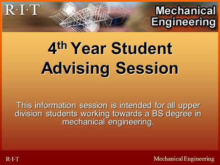 Mechanical Engineering R·I·T 4 th Year Student Advising Session This information session is intended for all upper division students working towards a.