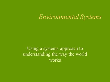 Environmental Systems Using a systems approach to understanding the way the world works.