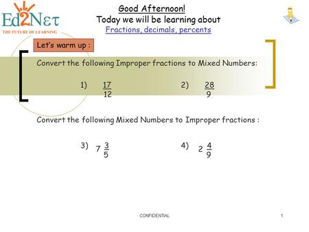 CONFIDENTIAL1 Good Afternoon! Today we will be learning about Fractions, decimals, percents Let’s warm up : Convert the following Improper fractions to.