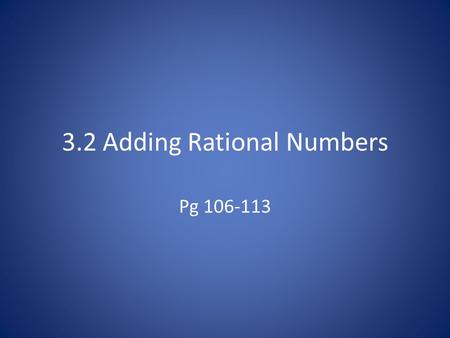 3.2 Adding Rational Numbers Pg 106-113. Making Connections How do we add integers?  5 + 6 = 11  14 + (-2) = 12 This is very similar to how we add fractions.