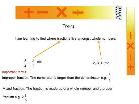 Trains I am learning to find where fractions live amongst whole numbers., etc. 2, 3, 4, etc. Improper fraction: The numerator is larger than the denominator.