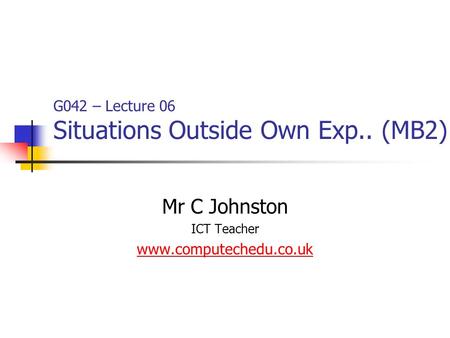 G042 – Lecture 06 Situations Outside Own Exp.. (MB2) Mr C Johnston ICT Teacher www.computechedu.co.uk.